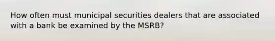 How often must municipal securities dealers that are associated with a bank be examined by the MSRB?