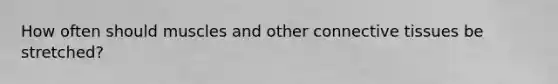 How often should muscles and other connective tissues be stretched?