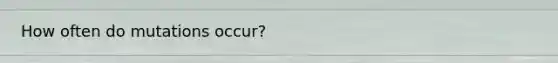 How often do mutations occur?