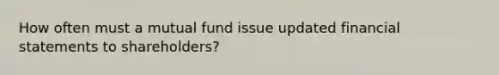 How often must a mutual fund issue updated financial statements to shareholders?