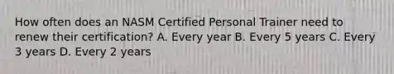 How often does an NASM Certified Personal Trainer need to renew their certification? A. Every year B. Every 5 years C. Every 3 years D. Every 2 years