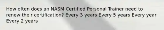 How often does an NASM Certified Personal Trainer need to renew their certification? Every 3 years Every 5 years Every year Every 2 years