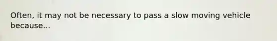 Often, it may not be necessary to pass a slow moving vehicle because...