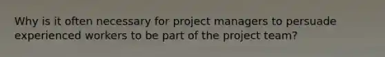 Why is it often necessary for project managers to persuade experienced workers to be part of the project team?