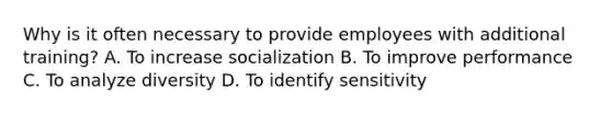 Why is it often necessary to provide employees with additional training? A. To increase socialization B. To improve performance C. To analyze diversity D. To identify sensitivity