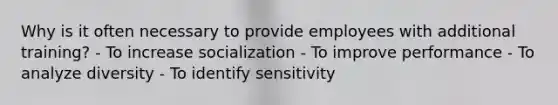 Why is it often necessary to provide employees with additional training? - To increase socialization - To improve performance - To analyze diversity - To identify sensitivity