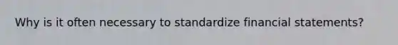 Why is it often necessary to standardize financial statements?