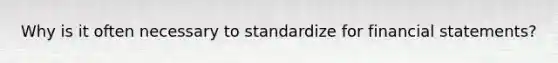 Why is it often necessary to standardize for financial statements?