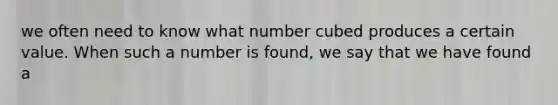 we often need to know what number cubed produces a certain value. When such a number is found, we say that we have found a