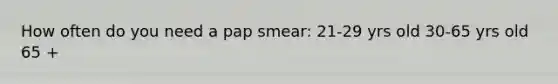 How often do you need a pap smear: 21-29 yrs old 30-65 yrs old 65 +