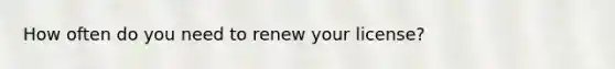 How often do you need to renew your license?