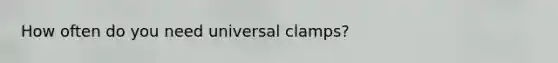 How often do you need universal clamps?