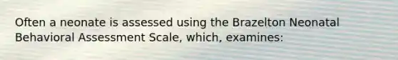 Often a neonate is assessed using the Brazelton Neonatal Behavioral Assessment Scale, which, examines: