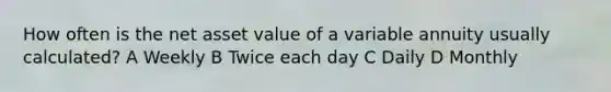 How often is the net asset value of a variable annuity usually calculated? A Weekly B Twice each day C Daily D Monthly