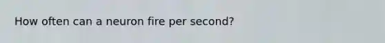 How often can a neuron fire per second?