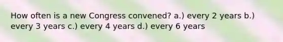 How often is a new Congress convened? a.) every 2 years b.) every 3 years c.) every 4 years d.) every 6 years