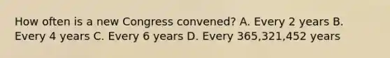 How often is a new Congress convened? A. Every 2 years B. Every 4 years C. Every 6 years D. Every 365,321,452 years