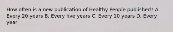 How often is a new publication of Healthy People published? A. Every 20 years B. Every five years C. Every 10 years D. Every year