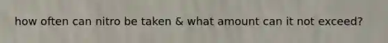 how often can nitro be taken & what amount can it not exceed?