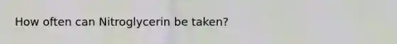 How often can Nitroglycerin be taken?