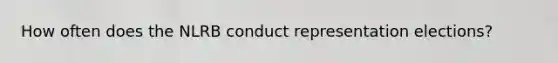 How often does the NLRB conduct representation elections?
