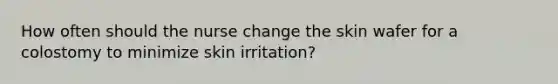 How often should the nurse change the skin wafer for a colostomy to minimize skin irritation?