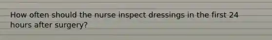 How often should the nurse inspect dressings in the first 24 hours after surgery?