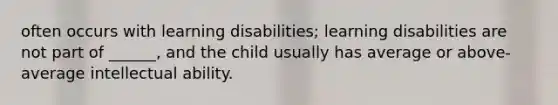 often occurs with learning disabilities; learning disabilities are not part of ______, and the child usually has average or above-average intellectual ability.