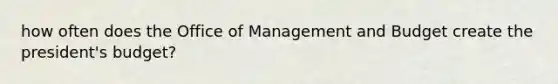 how often does the Office of Management and Budget create the president's budget?