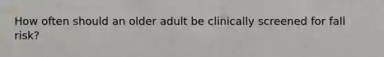 How often should an older adult be clinically screened for fall risk?