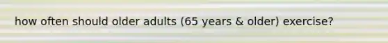 how often should older adults (65 years & older) exercise?