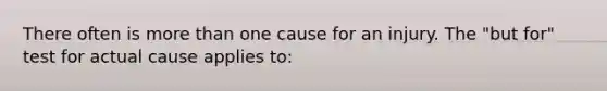 There often is more than one cause for an injury. The "but for" test for actual cause applies to: