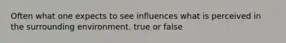 Often what one expects to see influences what is perceived in the surrounding environment. true or false