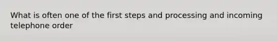 What is often one of the first steps and processing and incoming telephone order