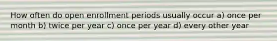 How often do open enrollment periods usually occur a) once per month b) twice per year c) once per year d) every other year