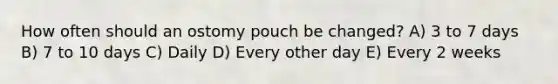 How often should an ostomy pouch be changed? A) 3 to 7 days B) 7 to 10 days C) Daily D) Every other day E) Every 2 weeks