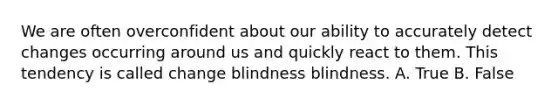 We are often overconfident about our ability to accurately detect changes occurring around us and quickly react to them. This tendency is called change blindness blindness. A. True B. False