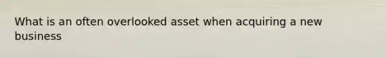 What is an often overlooked asset when acquiring a new business