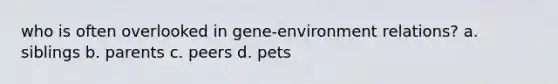 who is often overlooked in gene-environment relations? a. siblings b. parents c. peers d. pets