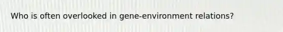 Who is often overlooked in gene-environment relations?