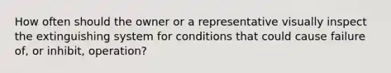 How often should the owner or a representative visually inspect the extinguishing system for conditions that could cause failure of, or inhibit, operation?