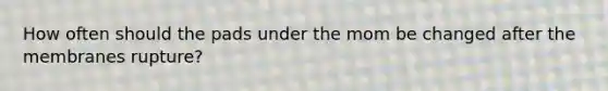 How often should the pads under the mom be changed after the membranes rupture?