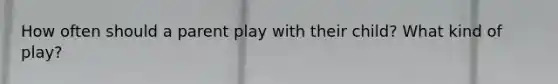 How often should a parent play with their child? What kind of play?