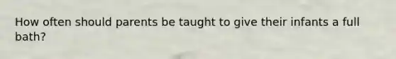 How often should parents be taught to give their infants a full bath?