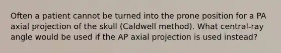 Often a patient cannot be turned into the prone position for a PA axial projection of the skull (Caldwell method). What central-ray angle would be used if the AP axial projection is used instead?