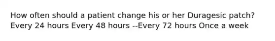 How often should a patient change his or her Duragesic patch? Every 24 hours Every 48 hours --Every 72 hours Once a week