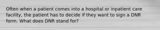 Often when a patient comes into a hospital or inpatient care facility, the patient has to decide if they want to sign a DNR form. What does DNR stand for?