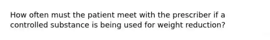 How often must the patient meet with the prescriber if a controlled substance is being used for weight reduction?