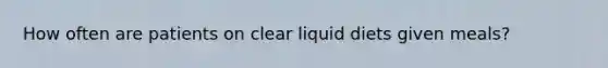 How often are patients on clear liquid diets given meals?