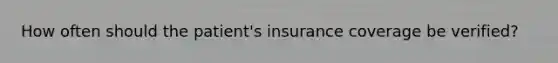 How often should the patient's insurance coverage be verified?